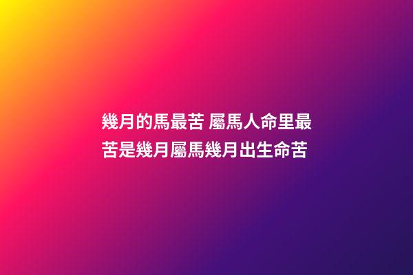 幾月的馬最苦 屬馬人命里最苦是幾月屬馬幾月出生命苦-第1張-觀點-玄機派
